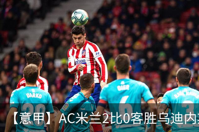 【意甲】AC米兰2比0客胜乌迪内斯，普利希奇闪击