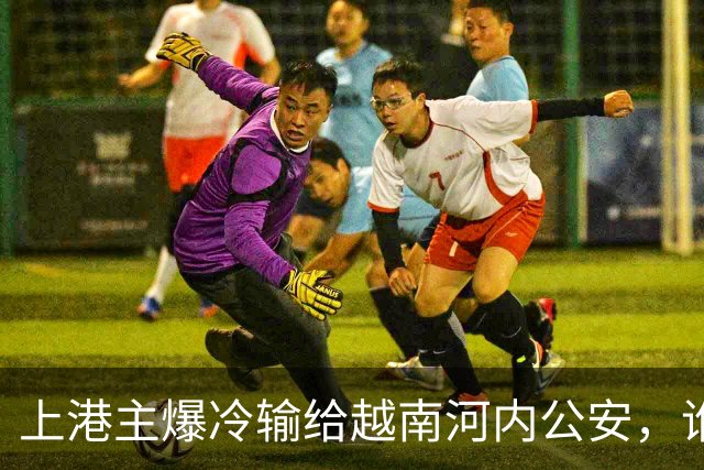上港主爆冷输给越南河内公安，谁是球队输球第一责任人，引发热议