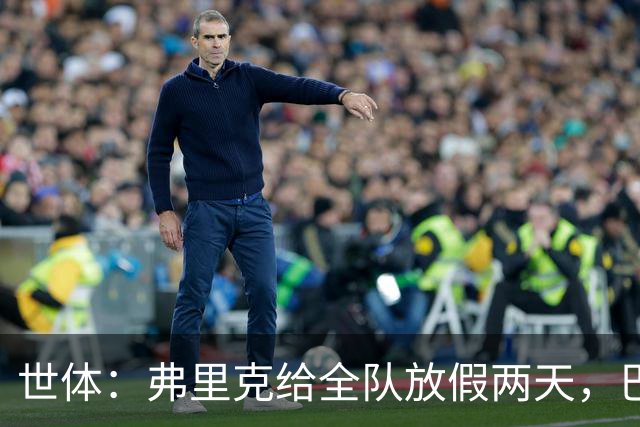 世体：弗里克给全队放假两天，巴萨球员们将于周三恢复训练