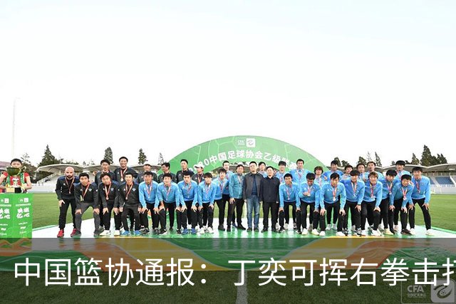 中国篮协通报：丁奕可挥右拳击打华中科大队18号运动员，挥左拳击打9号运动员，被禁赛八场