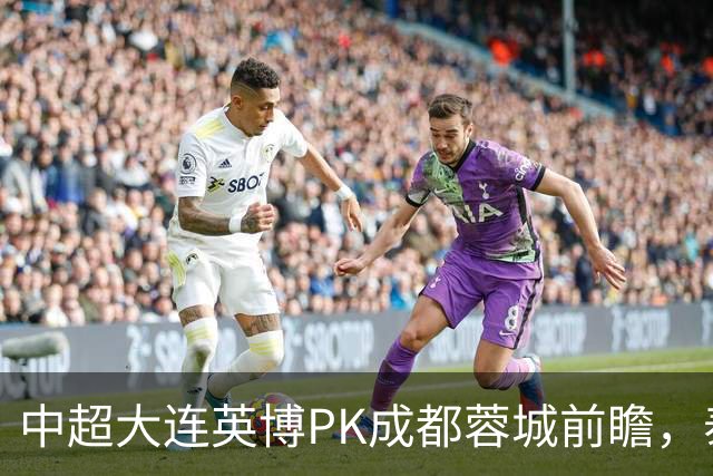 中超大连英博PK成都蓉城前瞻，泰国裁判执哨，毛伟杰+韦世豪等缺阵，CCTV5直播