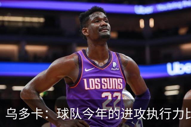 乌多卡：球队今年的进攻执行力比上赛季有了明显提升