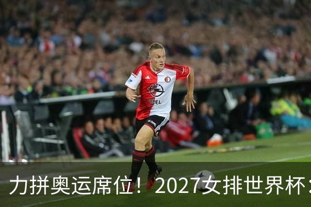 力拼奥运席位！2027女排世界杯：中国与荷兰瑞士瑞典同组