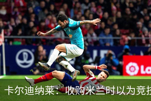 卡尔迪纳莱：收购米兰时以为竞技层面已经完善，便专心搞球场