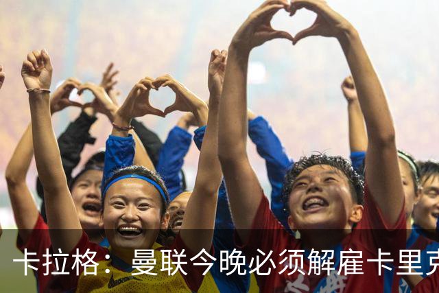 卡拉格：曼联今晚必须解雇卡里克，这也是为他好