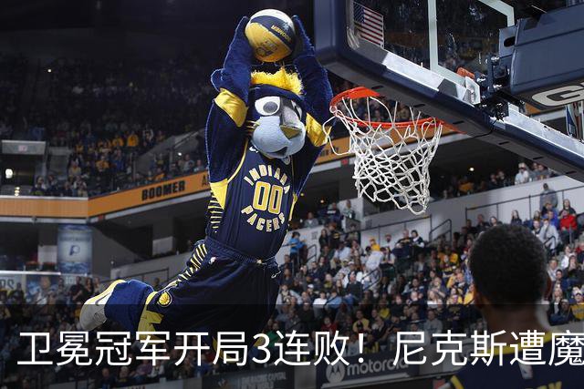 卫冕冠军开局3连败！尼克斯遭魔术逆转 布伦森28分小瓦23+13+9