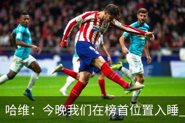 哈维：今晚我们在榜首位置入睡 要对皇马形成压力