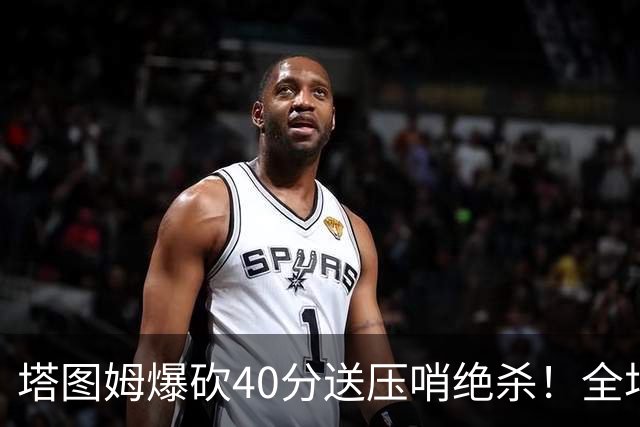 塔图姆爆砍40分送压哨绝杀！全场狂欢庆祝，绿军3连胜渐入佳境