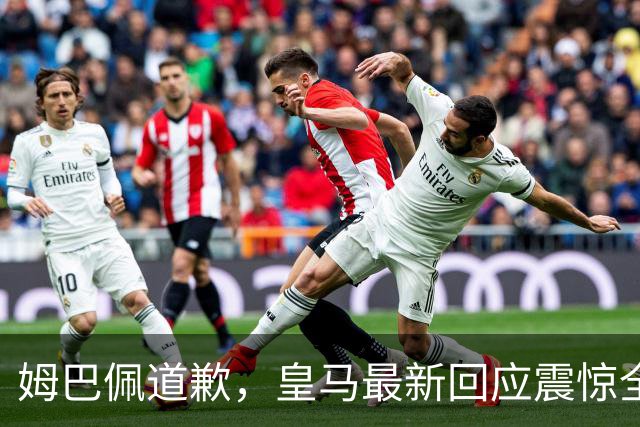 姆巴佩道歉，皇马最新回应震惊全网！