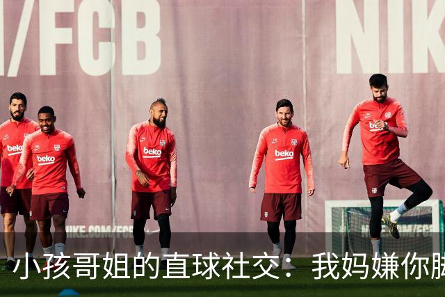小孩哥姐的直球社交：我妈嫌你脚臭你别来，那我洗了来，行