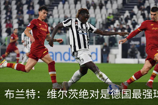 布兰特：维尔茨绝对是德国最强球员，他不属于英超模板但能够立足