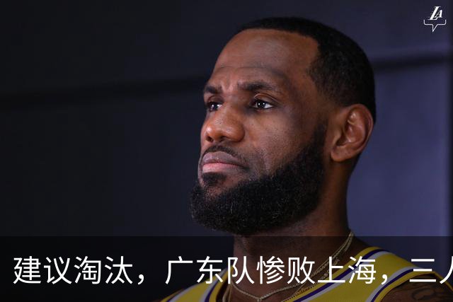建议淘汰，广东队惨败上海，三人应立刻离队，徐杰被打成筛子