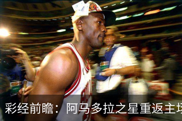 彩经前瞻：阿马多拉之星重返主场，卡萨皮亚进攻低迷恐难翻身