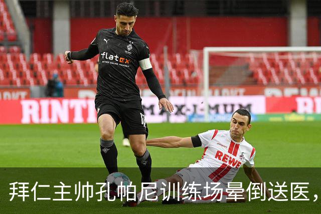 拜仁主帅孔帕尼训练场晕倒送医，此前因病毒感染缺席