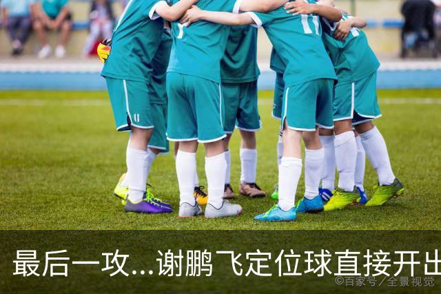最后一攻...谢鹏飞定位球直接开出底线，没有任何队友接到