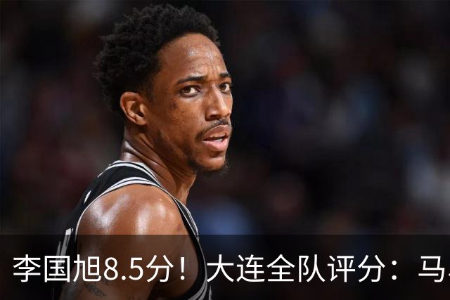 李国旭8.5分！大连全队评分：马马杜+刘伟国前二，两将刚及格，0人不及格