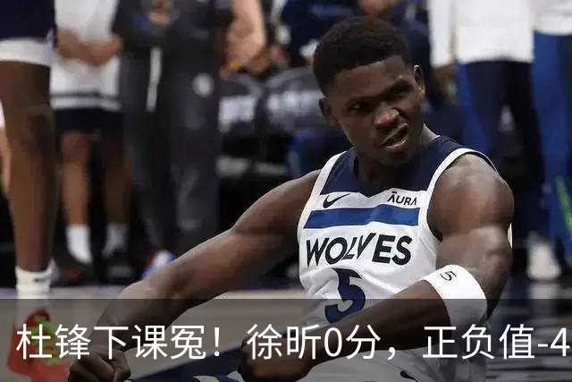 杜锋下课冤！徐昕0分，正负值-48，焦泊乔太软，球迷排队道歉！