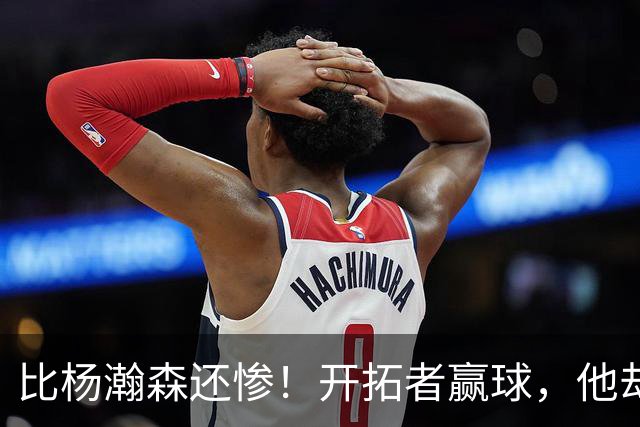 比杨瀚森还惨！开拓者赢球，他却高兴不起来！大合同没了，NBA生涯恐也悬了