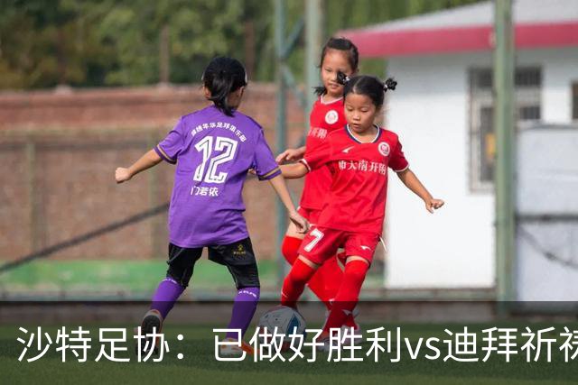 沙特足协：已做好胜利vs迪拜祈祷的办赛准备，将支持胜利维权