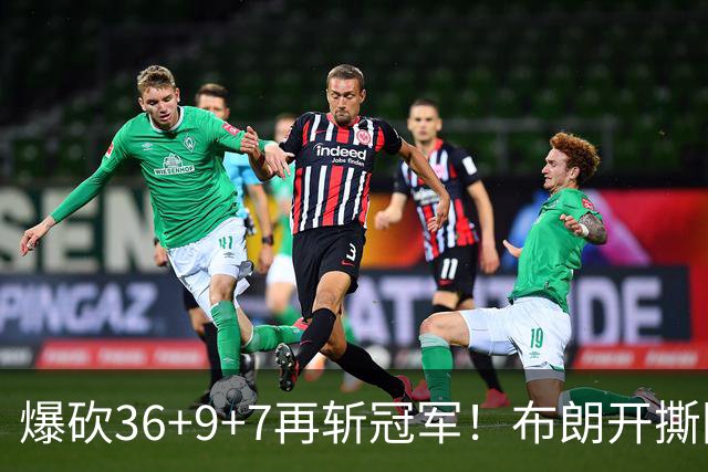爆砍36+9+7再斩冠军！布朗开撕图图！彻底决裂！