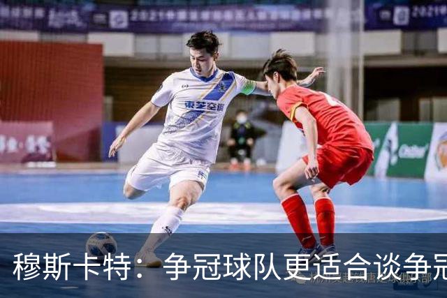 穆斯卡特：争冠球队更适合谈争冠，我更愿意谈我们自己