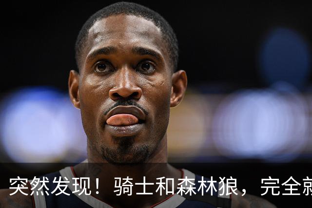 突然发现！骑士和森林狼，完全就是两个极端