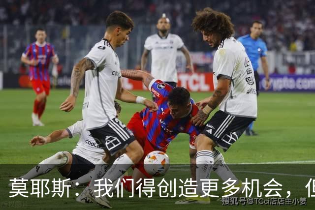 莫耶斯：我们得创造更多机会，但对阵阿森纳很难做到