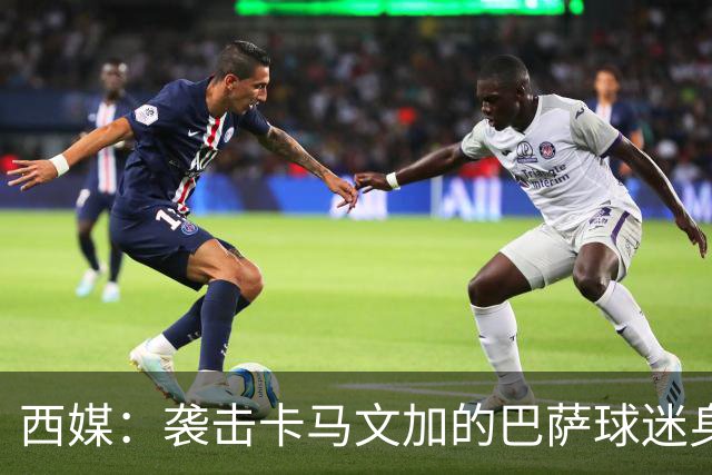 西媒：袭击卡马文加的巴萨球迷身份确认，俱乐部将予以驱逐
