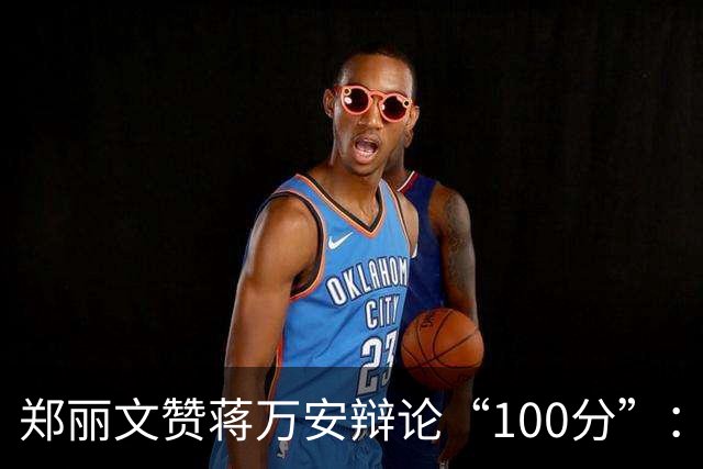 郑丽文赞蒋万安辩论“100分”：海水退潮才知道谁没穿裤子