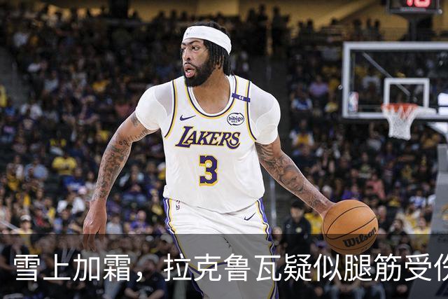 雪上加霜，拉克鲁瓦疑似腿筋受伤，离场时捂着大腿后侧