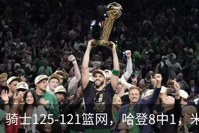 骑士125-121篮网，哈登8中1，米切尔22+5，小波特28分