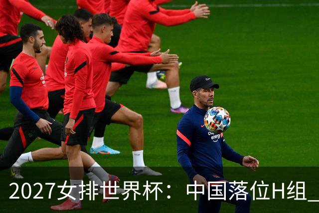 2027女排世界杯：中国落位H组 与荷兰瑞典瑞士同组