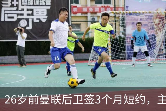 26岁前曼联后卫签3个月短约，主帅：他每天白练也肯来