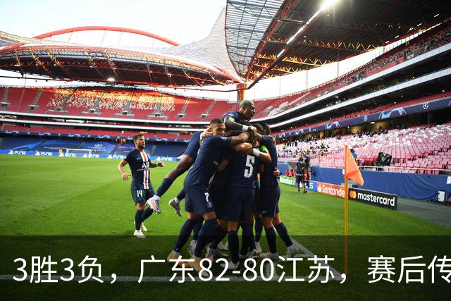 3胜3负，广东82-80江苏，赛后传来了3个坏消息和1个好消息