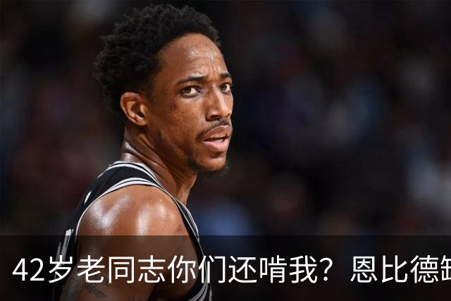 42岁老同志你们还啃我？恩比德缺阵 詹姆斯顶上首发中锋负责跳球
