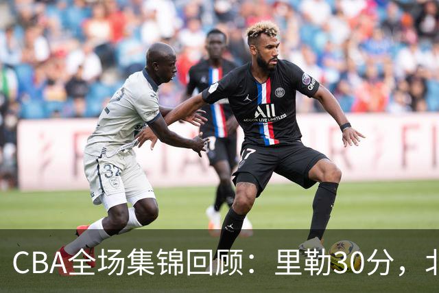 CBA全场集锦回顾：里勒30分，北控33分大胜深圳